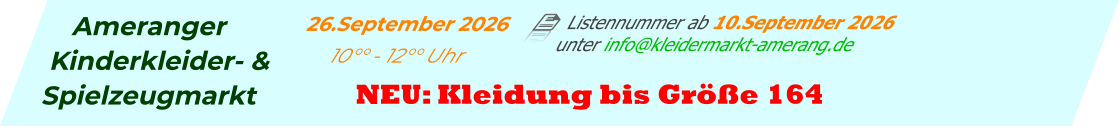 Ameranger Kinderkleider- & Spielzeugmarkt        Listennummer ab 10.September 2026 unter info@kleidermarkt-amerang.de    26.September 2026           10°° - 12°° Uhr NEU: Kleidung bis Größe 164